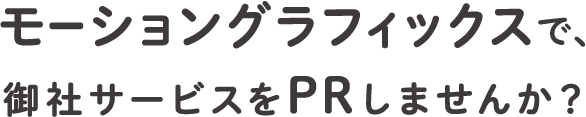 モーショングラフィックで、御社サービスをPRしませんか？