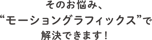 そのお悩み、“モーショングラフィックス”で解決できます！