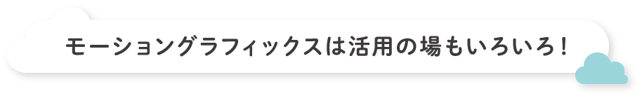 モーショングラフィックスは活用の場もいろいろ！