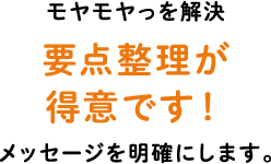 モヤモヤっを解決 要点整理が得意です！メッセージを明確にします。