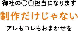 御社の◯◯担当になります 制作だけじゃないアレもコレもおまかせを